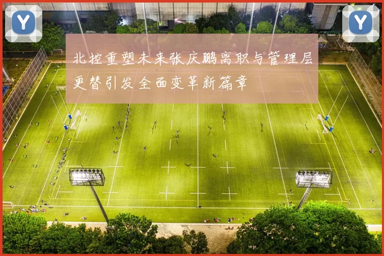 北控重塑未来张庆鹏离职与管理层更替引发全面变革新篇章