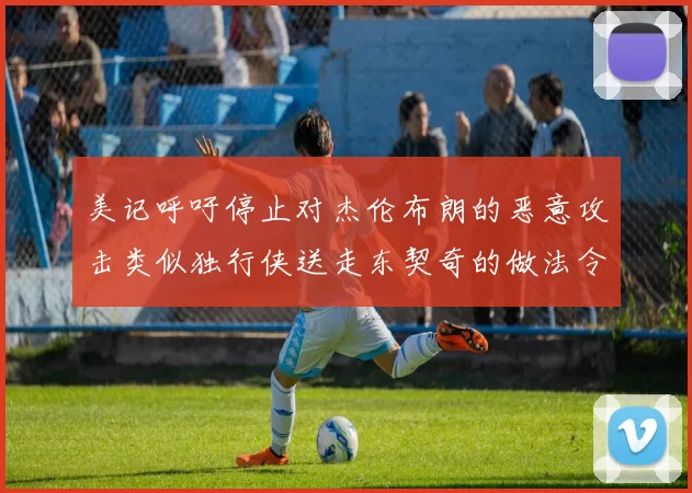 美记呼吁停止对杰伦布朗的恶意攻击类似独行侠送走东契奇的做法令人作呕