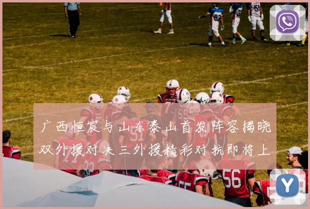 广西恒宸与山东泰山首发阵容揭晓双外援对决三外援精彩对抗即将上演