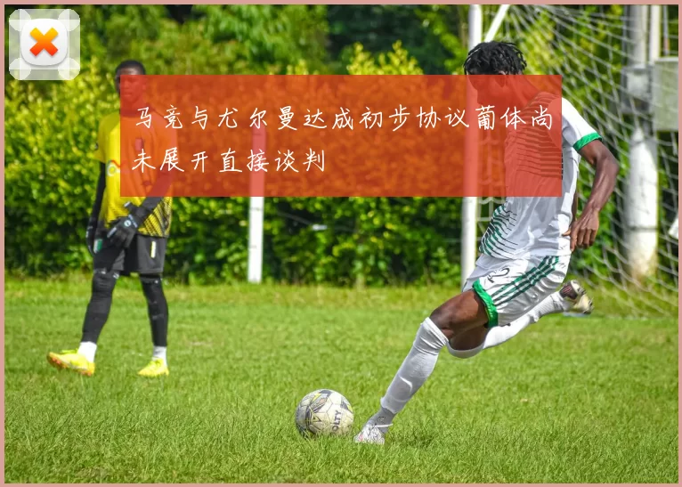 马竞与尤尔曼达成初步协议葡体尚未展开直接谈判