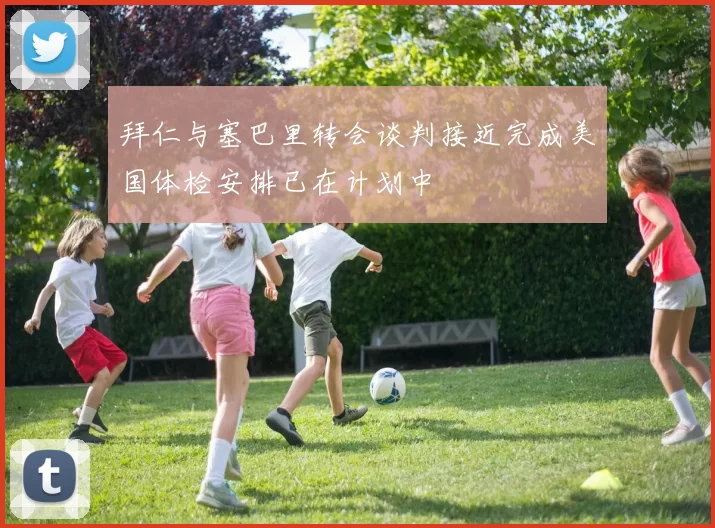 拜仁与塞巴里转会谈判接近完成美国体检安排已在计划中
