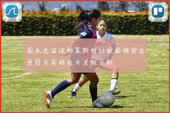 国米总监谈帕莱斯特拉被截胡背后原因与英超经济差距分析