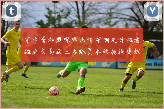 字母哥加盟绿军杰伦布朗赴开拓者雄鹿交易获三名球员和两轮选秀权