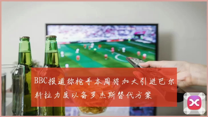 BBC报道称枪手本周将加大引进巴尔科拉力度以备罗杰斯替代方案