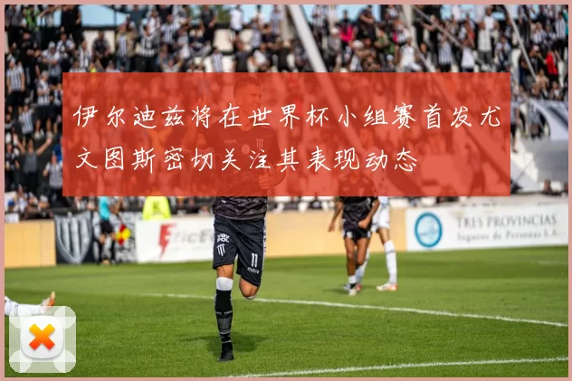 伊尔迪兹将在世界杯小组赛首发尤文图斯密切关注其表现动态